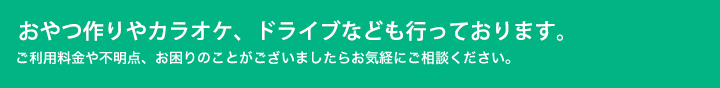 おやつ作りやカラオケ、ドライブなども行なっております。ご利用料金や不明点、お困りのことがございましたらお気経にご相談ください。